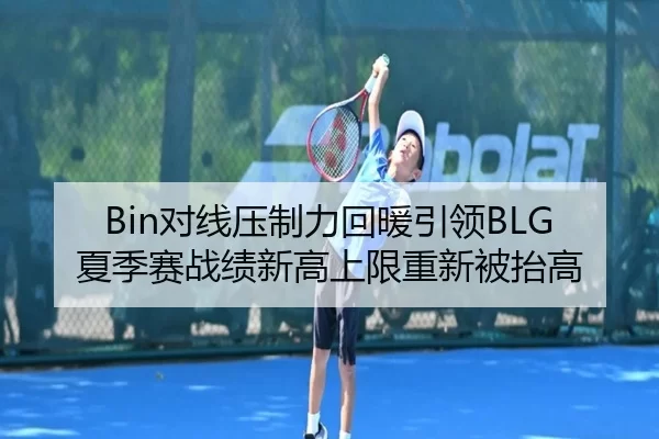 Bin对线压制力回暖引领BLG夏季赛战绩新高上限重新被抬高