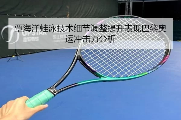 覃海洋蛙泳技术细节调整提升表现巴黎奥运冲击力分析