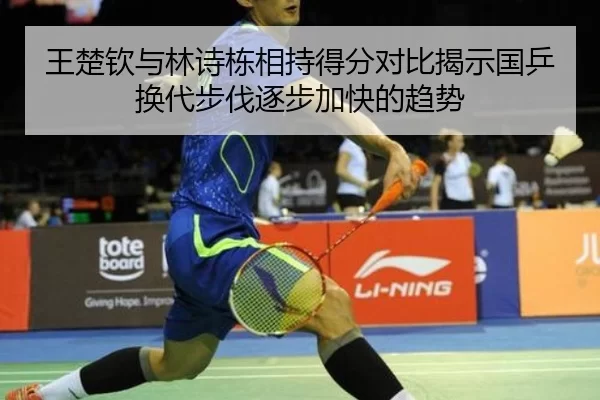 王楚钦与林诗栋相持得分对比揭示国乒换代步伐逐步加快的趋势