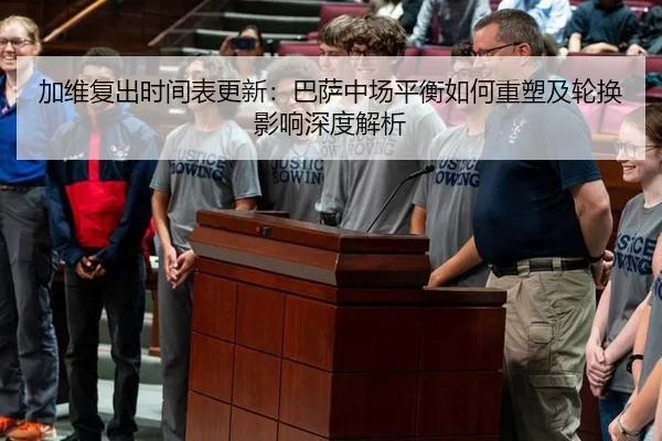 加维复出时间表更新：巴萨中场平衡如何重塑及轮换影响深度解析